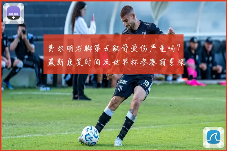 费尔明右脚第五跖骨受伤严重吗?最新康复时间及世界杯参赛前景深度解析
