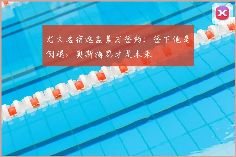 尤文名宿炮轰莱万签约：签下他是倒退，奥斯梅恩才是未来