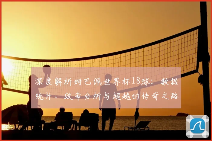 深度解析姆巴佩世界杯18球:数据统计、效率分析与超越的传奇之路