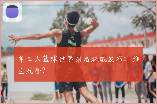 年三人篮球世界排名权威发布:谁主沉浮?