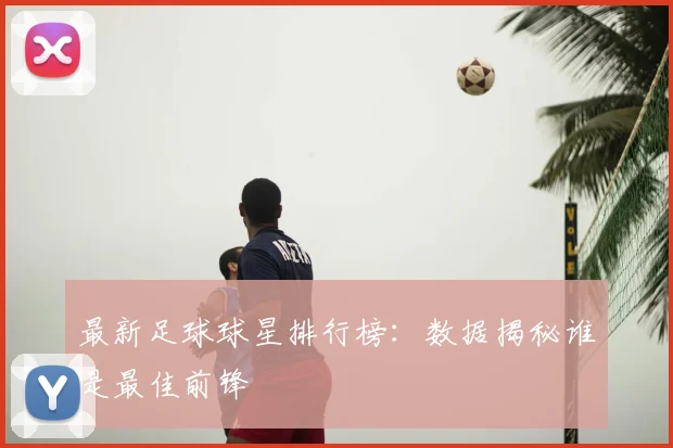 最新足球球星排行榜:数据揭秘谁是最佳前锋