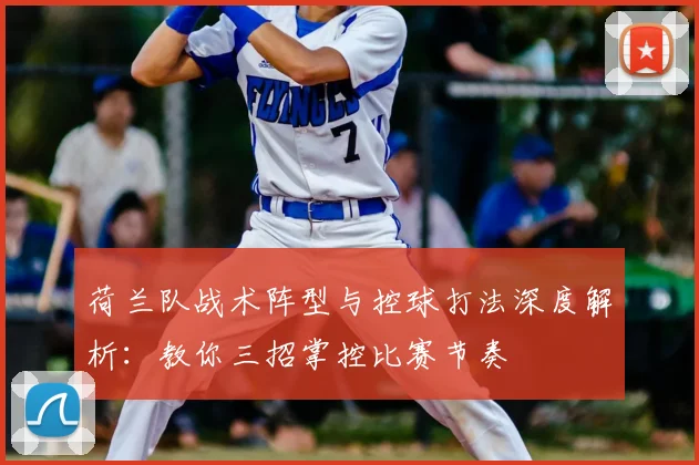荷兰队战术阵型与控球打法深度解析：教你三招掌控比赛节奏