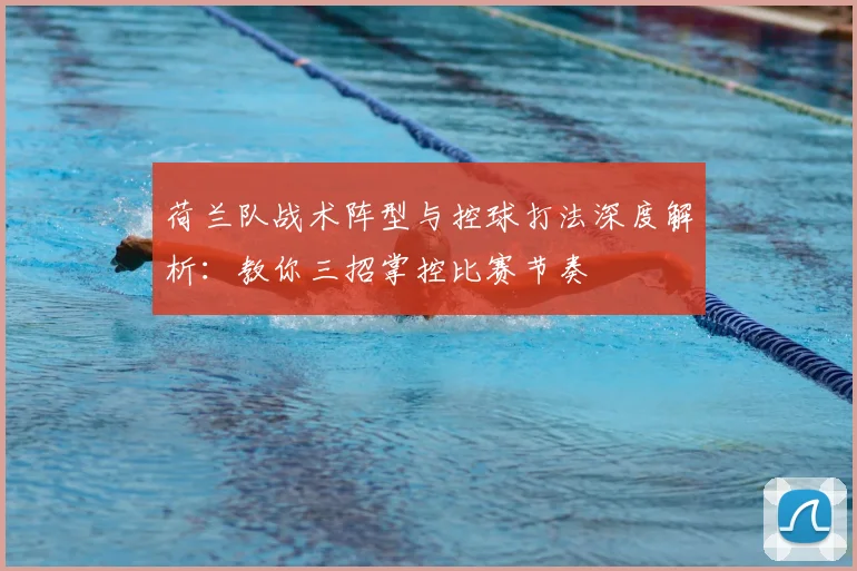 荷兰队战术阵型与控球打法深度解析:教你三招掌控比赛节奏