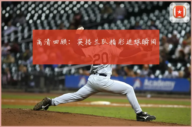 高清回顾:英格兰队精彩进球瞬间