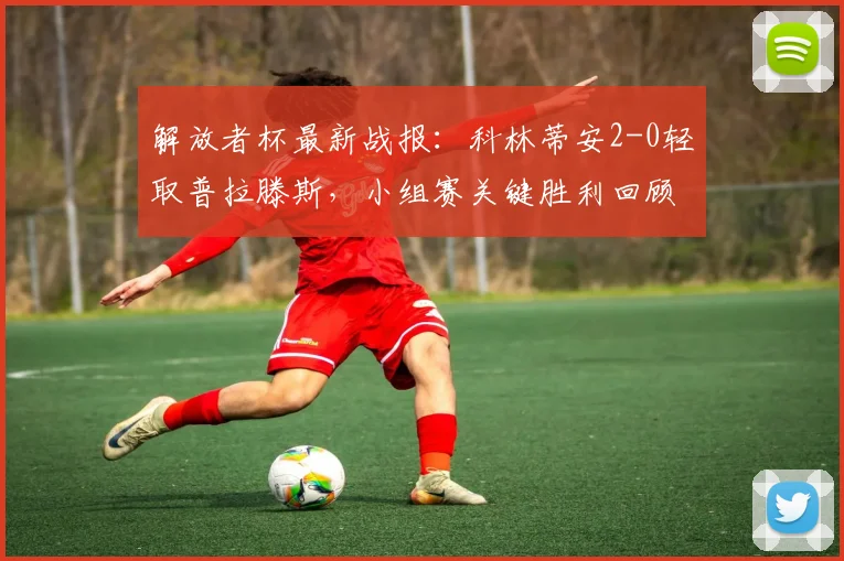解放者杯最新战报:科林蒂安2-0轻取普拉滕斯,小组赛关键胜利回顾与分析