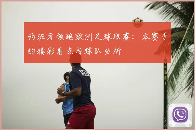 西班牙领跑欧洲足球联赛：本赛季的精彩看点与球队分析