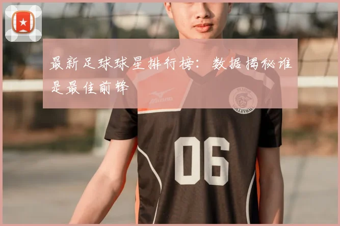 最新足球球星排行榜：数据揭秘谁是最佳前锋