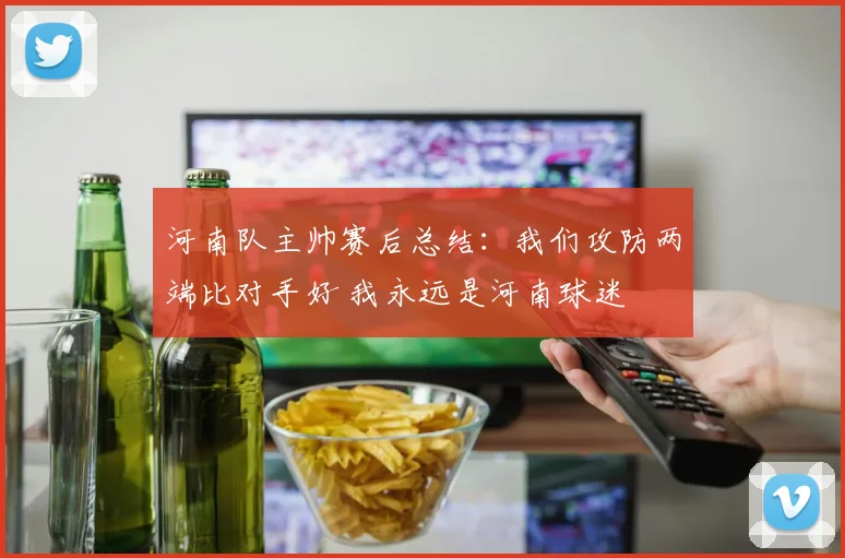 河南队主帅赛后总结:我们攻防两端比对手好 我永远是河南球迷