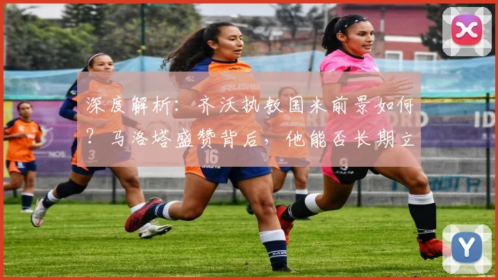 深度解析：齐沃执教国米前景如何？马洛塔盛赞背后，他能否长期立足？