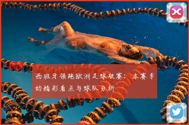 西班牙领跑欧洲足球联赛:本赛季的精彩看点与球队分析